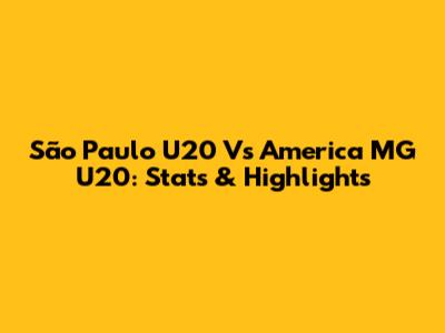 São Paulo U20 Vs America MG U20: Stats & Highlights