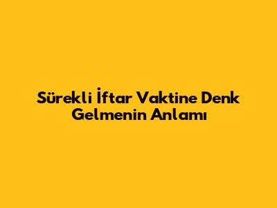 Sürekli İftar Vaktine Denk Gelmenin Anlamı
