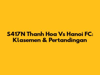 S417N Thanh Hoa Vs Hanoi FC: Klasemen & Pertandingan