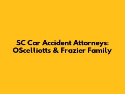 SC Car Accident Attorneys: O'Scelliotts & Frazier Family