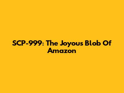 SCP-999: The Joyous Blob Of Amazon