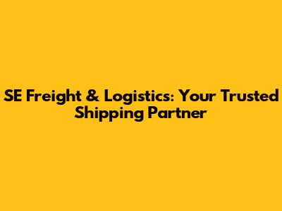 SE Freight & Logistics: Your Trusted Shipping Partner