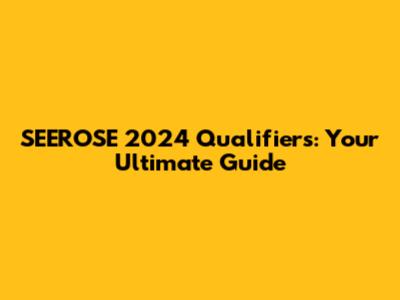 SEEROSE 2024 Qualifiers: Your Ultimate Guide