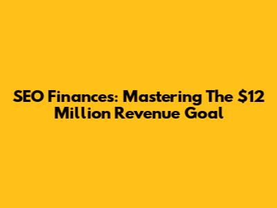 SEO Finances: Mastering The $12 Million Revenue Goal