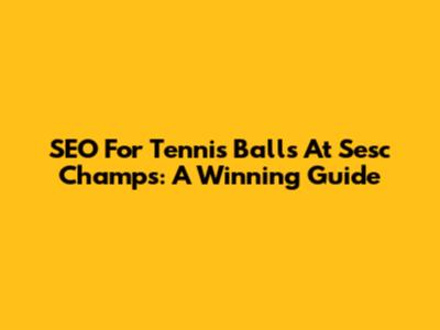 SEO For Tennis Balls At Sesc Champs: A Winning Guide