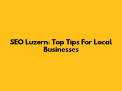 SEO Luzern: Top Tips For Local Businesses