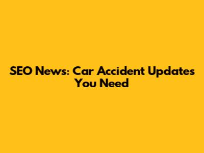 SEO News: Car Accident Updates You Need