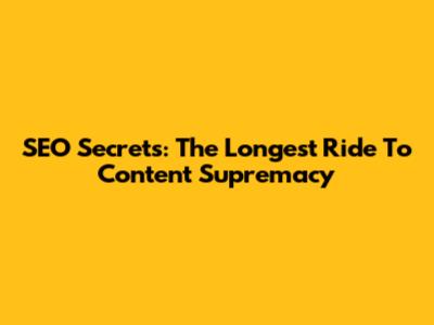 SEO Secrets: The Longest Ride To Content Supremacy