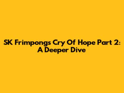 SK Frimpong's Cry Of Hope Part 2: A Deeper Dive