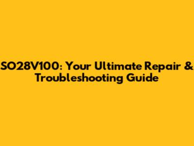 SO28V100: Your Ultimate Repair & Troubleshooting Guide