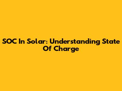 SOC In Solar: Understanding State Of Charge