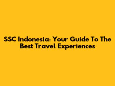 SSC Indonesia: Your Guide To The Best Travel Experiences