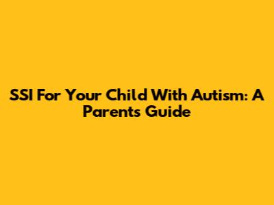 SSI For Your Child With Autism: A Parent's Guide