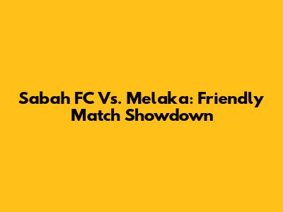 Sabah FC Vs. Melaka: Friendly Match Showdown