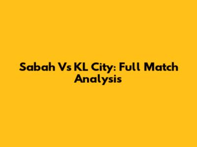 Sabah Vs KL City: Full Match Analysis