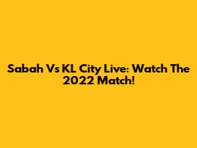 Sabah Vs KL City Live: Watch The 2022 Match!