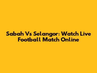 Sabah Vs Selangor: Watch Live Football Match Online