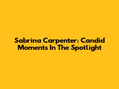 Sabrina Carpenter: Candid Moments In The Spotlight
