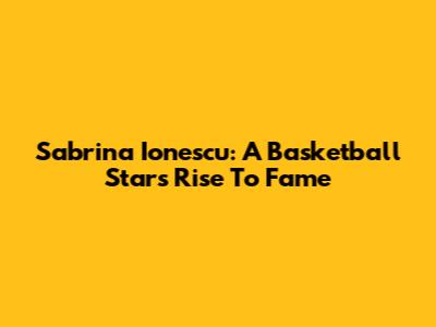 Sabrina Ionescu: A Basketball Star's Rise To Fame