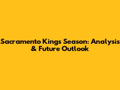 Sacramento Kings' Season: Analysis & Future Outlook
