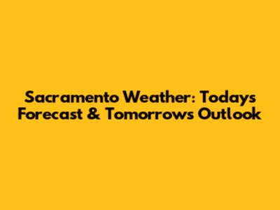 Sacramento Weather: Today's Forecast & Tomorrow's Outlook