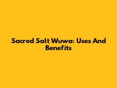 Sacred Salt Wuwa: Uses And Benefits