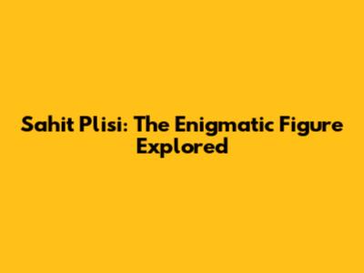 Sahit Plisi: The Enigmatic Figure Explored