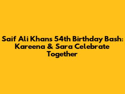 Saif Ali Khan's 54th Birthday Bash: Kareena & Sara Celebrate Together
