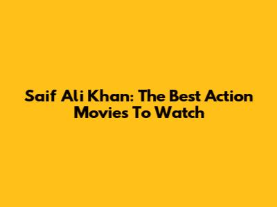 Saif Ali Khan: The Best Action Movies To Watch