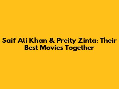 Saif Ali Khan & Preity Zinta: Their Best Movies Together