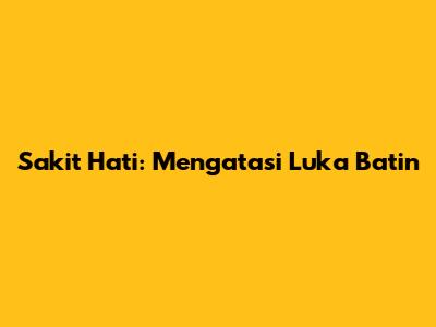 Sakit Hati: Mengatasi Luka Batin