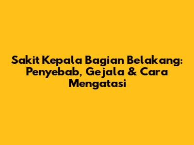 Sakit Kepala Bagian Belakang: Penyebab, Gejala & Cara Mengatasi