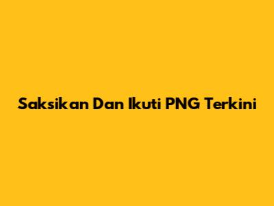 Saksikan Dan Ikuti PNG Terkini