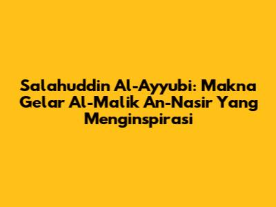 Salahuddin Al-Ayyubi: Makna Gelar Al-Malik An-Nasir Yang Menginspirasi