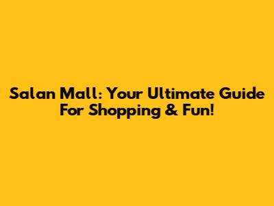 Salan Mall: Your Ultimate Guide For Shopping & Fun!