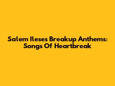 Salem Ilese's Breakup Anthems: Songs Of Heartbreak
