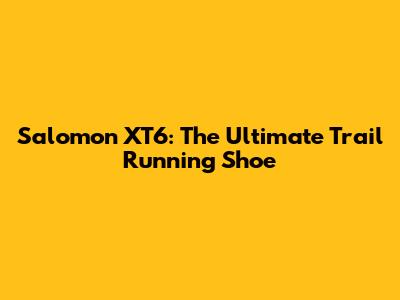 Salomon XT6: The Ultimate Trail Running Shoe