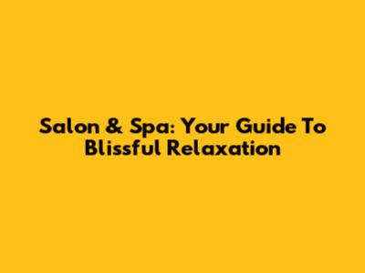 Salon & Spa: Your Guide To Blissful Relaxation