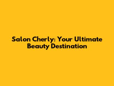 Salon Cherly: Your Ultimate Beauty Destination