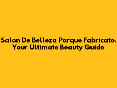 Salon De Belleza Parque Fabricato: Your Ultimate Beauty Guide