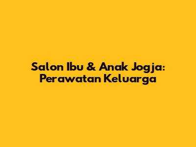 Salon Ibu & Anak Jogja: Perawatan Keluarga
