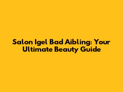 Salon Igel Bad Aibling: Your Ultimate Beauty Guide