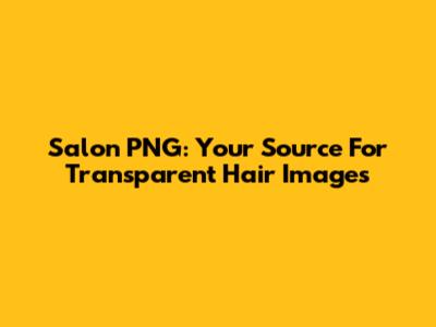 Salon PNG: Your Source For Transparent Hair Images