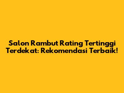 Salon Rambut Rating Tertinggi Terdekat: Rekomendasi Terbaik!