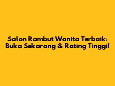 Salon Rambut Wanita Terbaik: Buka Sekarang & Rating Tinggi!