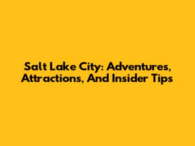 Salt Lake City: Adventures, Attractions, And Insider Tips