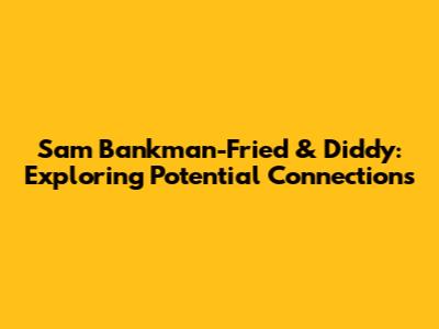 Sam Bankman-Fried & Diddy: Exploring Potential Connections
