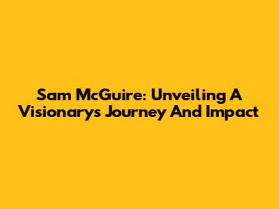 Sam McGuire: Unveiling A Visionary's Journey And Impact