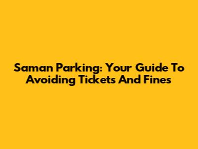 Saman Parking: Your Guide To Avoiding Tickets And Fines