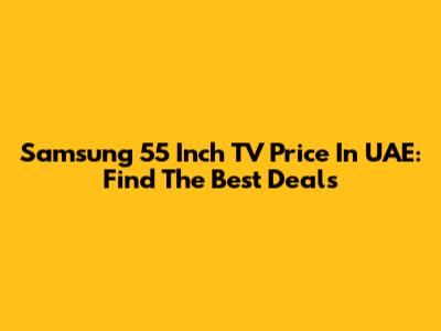 Samsung 55 Inch TV Price In UAE: Find The Best Deals